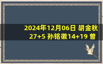 2024年12月06日 胡金秋27+5 孙铭徽14+19 曾凌铉25分  广厦大胜福建